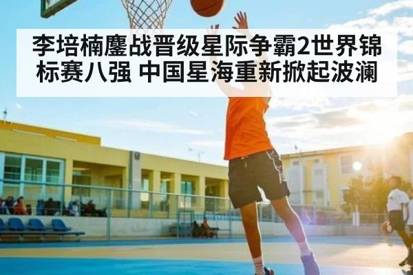 李培楠鏖战晋级星际争霸2世界锦标赛八强 中国星海重新掀起波澜